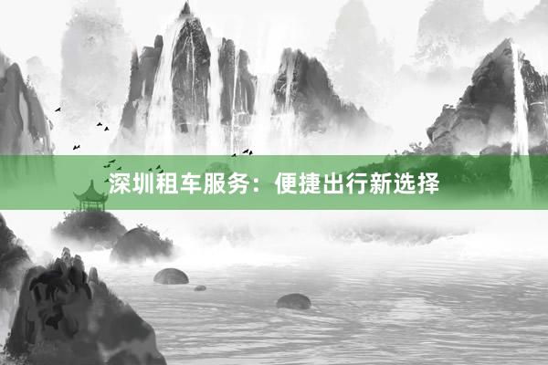 深圳租车服务：便捷出行新选择